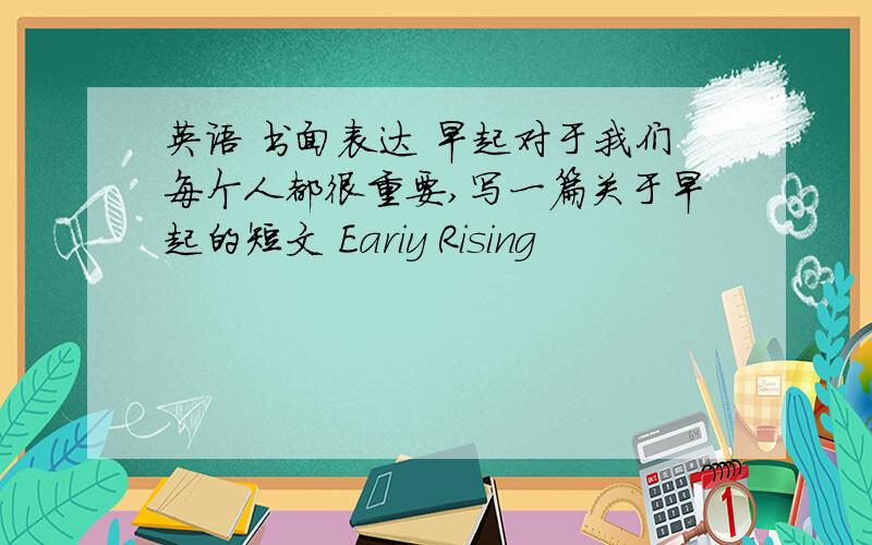 英语 书面表达 早起对于我们每个人都很重要,写一篇关于早起的短文 Eariy Rising