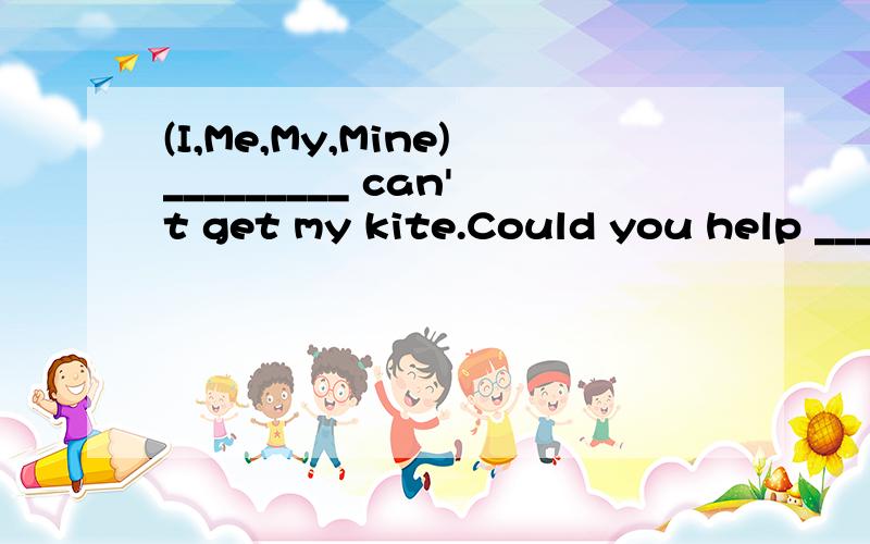 (I,Me,My,Mine)_________ can't get my kite.Could you help _________(I,me,my,mine)?
