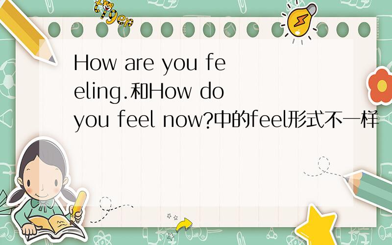 How are you feeling.和How do you feel now?中的feel形式不一样