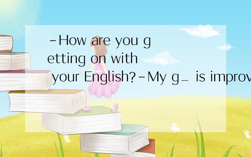-How are you getting on with your English?-My g_ is improving.But I'm still not good at listening-How are you getting on with your English?-Not very good.My g____ is improving.But I'm still not good at listening.八下 听力 有/gru：ve：/的音
