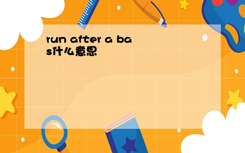 run after a bas什么意思