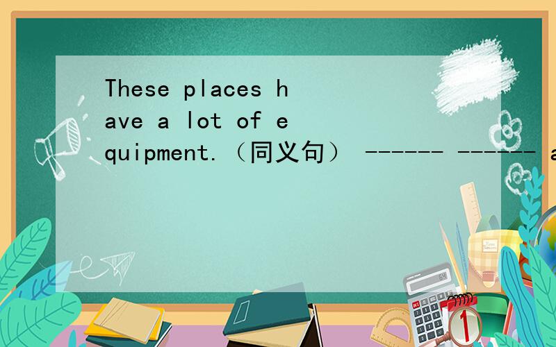 These places have a lot of equipment.（同义句） ------ ------ a lot of equipment in these piaces.金阶梯 八下 求详解