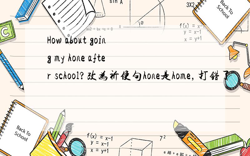 How about going my hone after school?改为祈使句hone是home，打错了•••