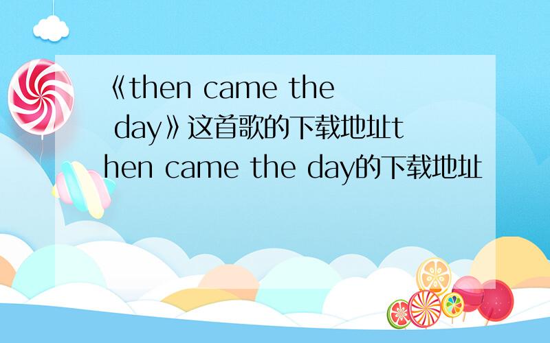 《then came the day》这首歌的下载地址then came the day的下载地址