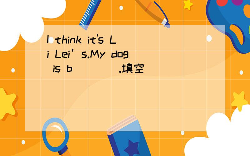 I think it's Li Lei’s.My dog is b____.填空