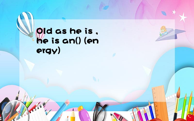 Old as he is ,he is an() (energy)