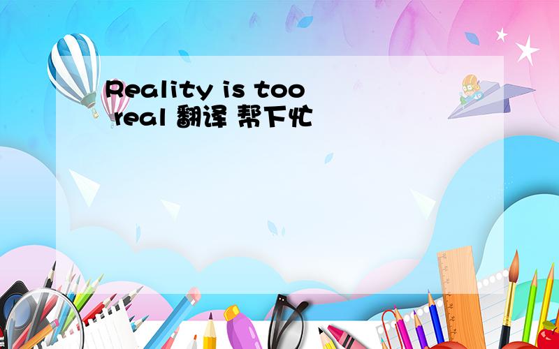 Reality is too real 翻译 帮下忙
