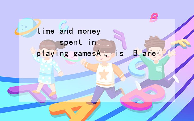 time and money ___ spent in playing gamesA , is  B are
