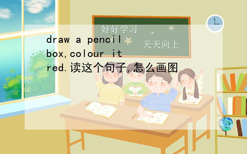 draw a pencil box,colour it red.读这个句子,怎么画图