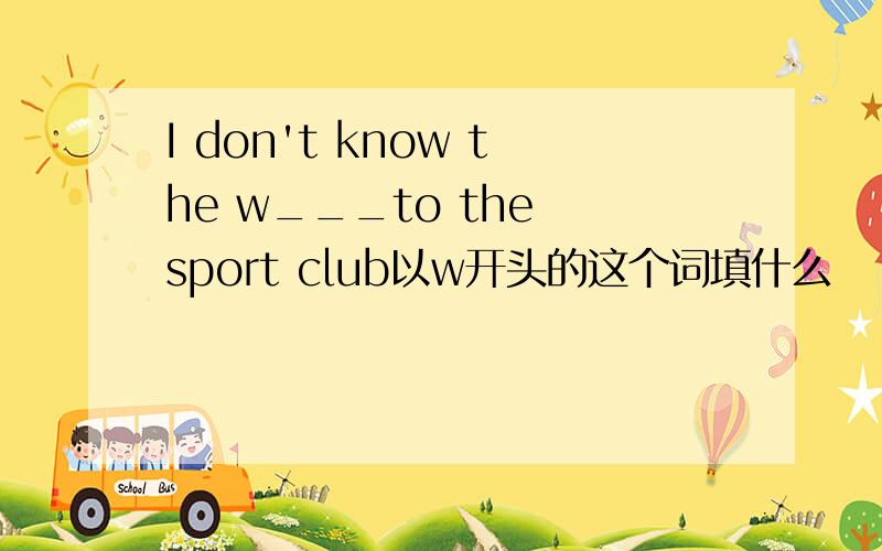 I don't know the w___to the sport club以w开头的这个词填什么