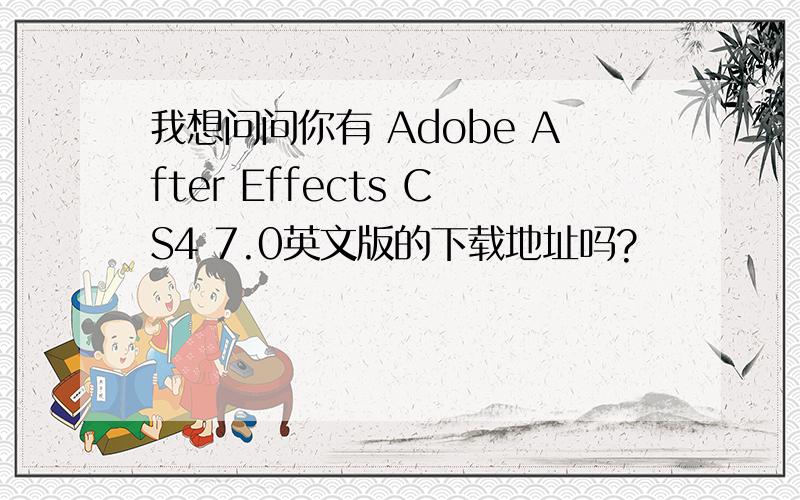 我想问问你有 Adobe After Effects CS4 7.0英文版的下载地址吗?