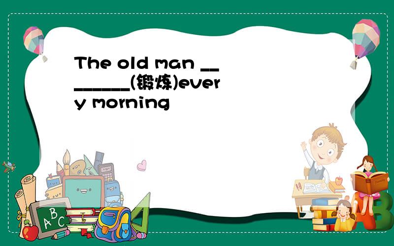The old man ________(锻炼)every morning