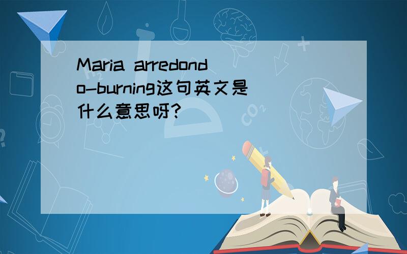 Maria arredondo-burning这句英文是什么意思呀?