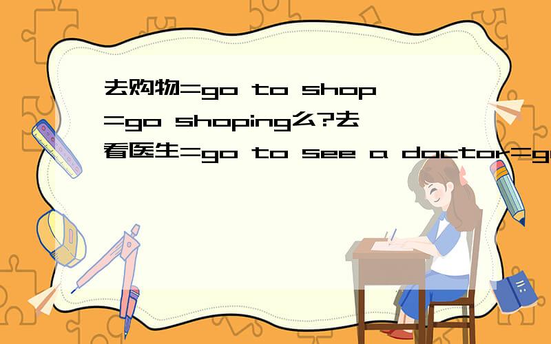 去购物=go to shop=go shoping么?去看医生=go to see a doctor=go to the doctor么?解释为什么/