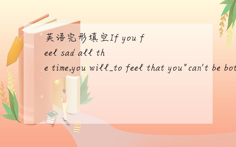 英语完形填空If you feel sad all the time,you will_to feel that you
