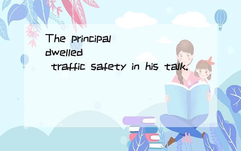 The principal dwelled ______ traffic safety in his talk.