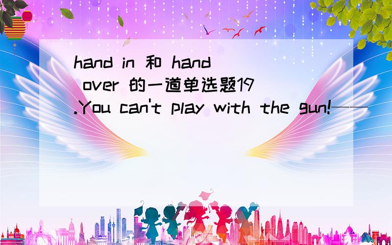 hand in 和 hand over 的一道单选题19.You can't play with the gun!—— ________ to you father at once.A.hand over itB.hand it inC.hand it overD.hand it out为什么选C不选B啊?