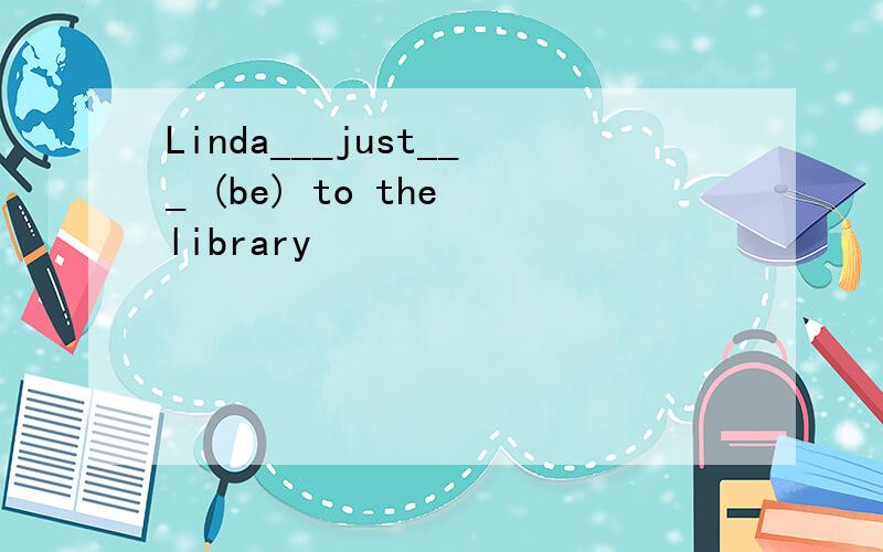 Linda___just___ (be) to the library