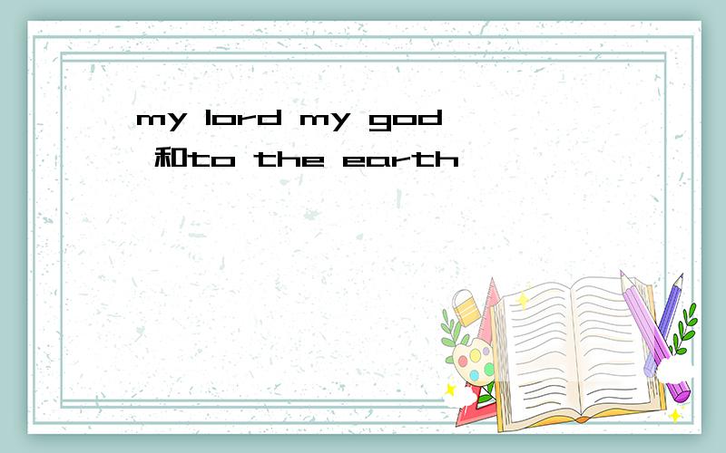 my lord my god 和to the earth