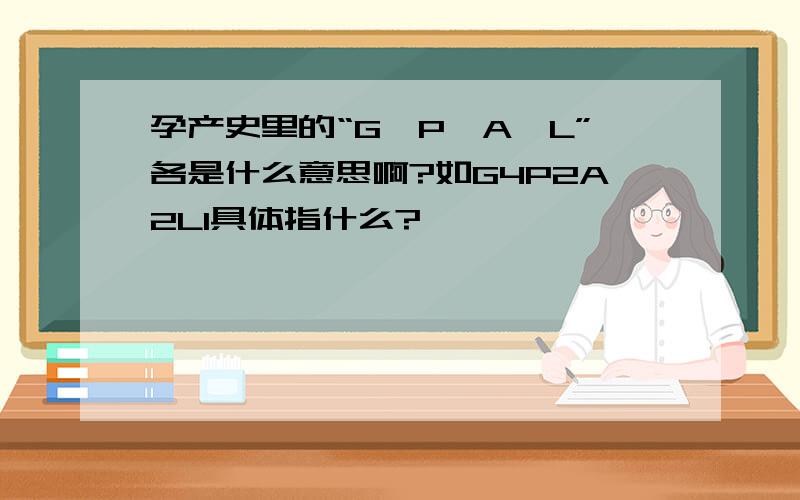 孕产史里的“G、P、A、L”各是什么意思啊?如G4P2A2L1具体指什么?