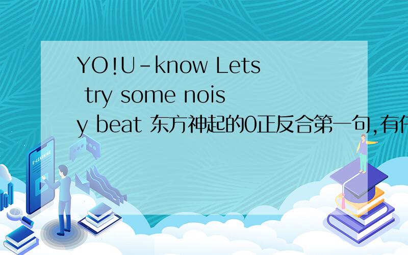 YO!U-know Lets try some noisy beat 东方神起的0正反合第一句,有仟跟允浩说什么?我英文不太好,