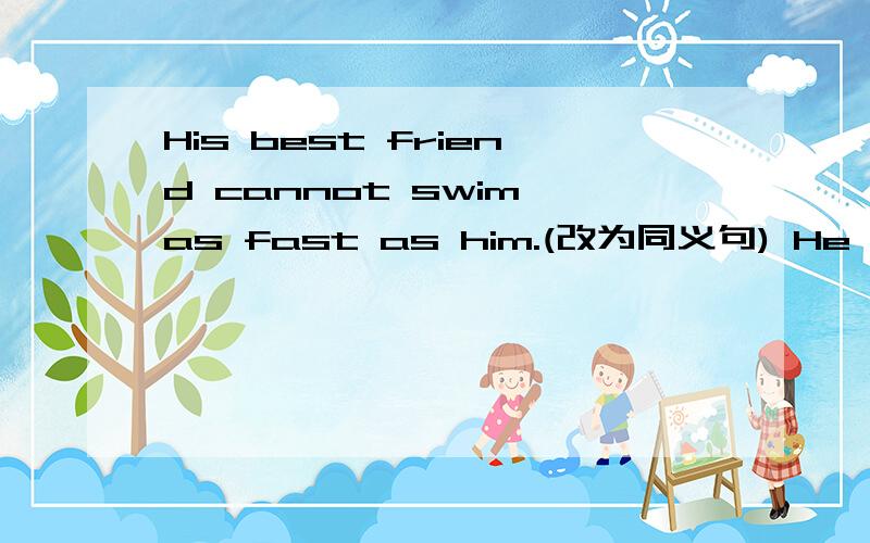 His best friend cannot swim as fast as him.(改为同义句) He --------- swim----------than his bestfriend.