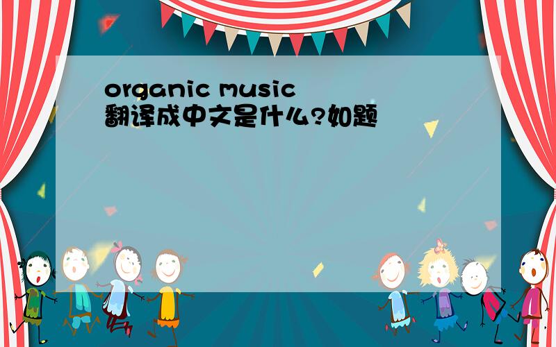 organic music 翻译成中文是什么?如题