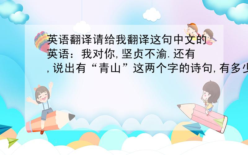 英语翻译请给我翻译这句中文的英语：我对你,坚贞不渝.还有,说出有“青山”这两个字的诗句,有多少说多少