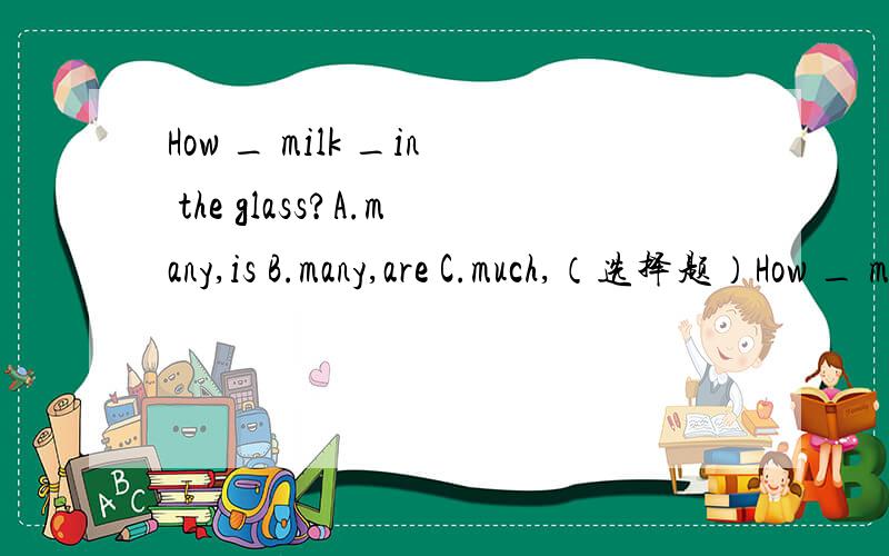 How _ milk _in the glass?A.many,is B.many,are C.much,（选择题）How _ milk _in the glass?A.many,is B.many,are C.much,is I'm hungry.Would you please give me some_to eat?A.juice B.green teaC.dumplings 填空题 They usually o_（首字母的提示