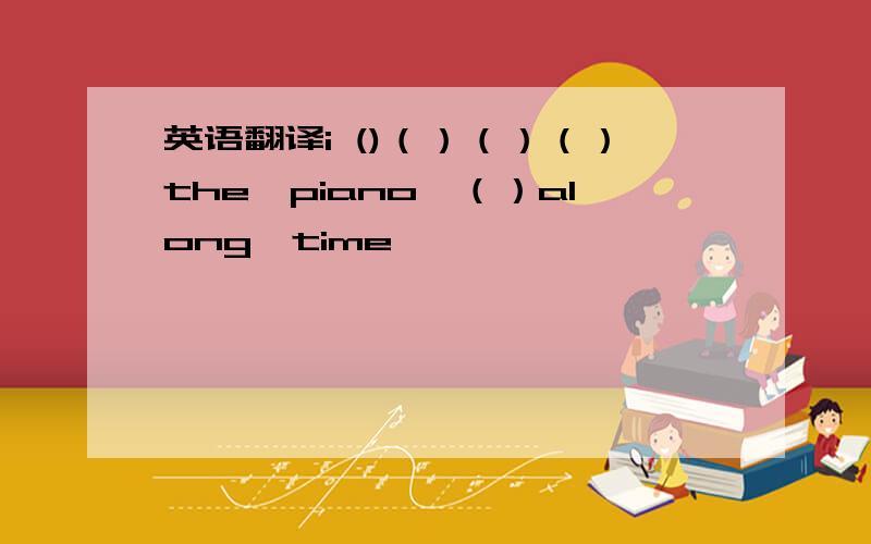 英语翻译i ()（）（）（）the　piano　（）along　time