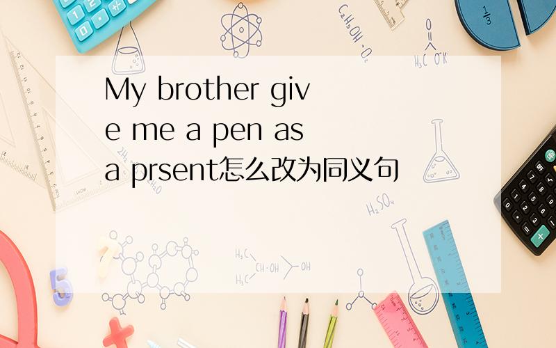 My brother give me a pen as a prsent怎么改为同义句