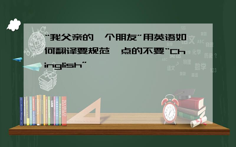 “我父亲的一个朋友”用英语如何翻译要规范一点的不要“Chinglish”