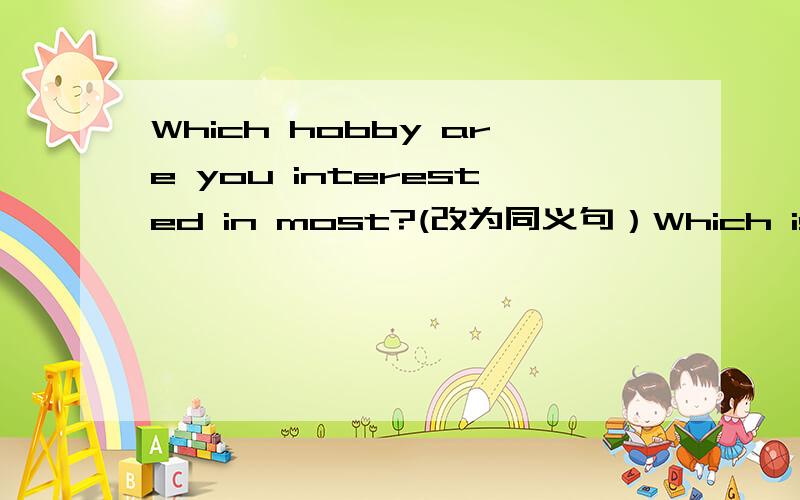 Which hobby are you interested in most?(改为同义句）Which is your _______ ________