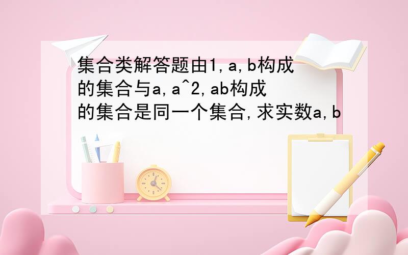 集合类解答题由1,a,b构成的集合与a,a^2,ab构成的集合是同一个集合,求实数a,b