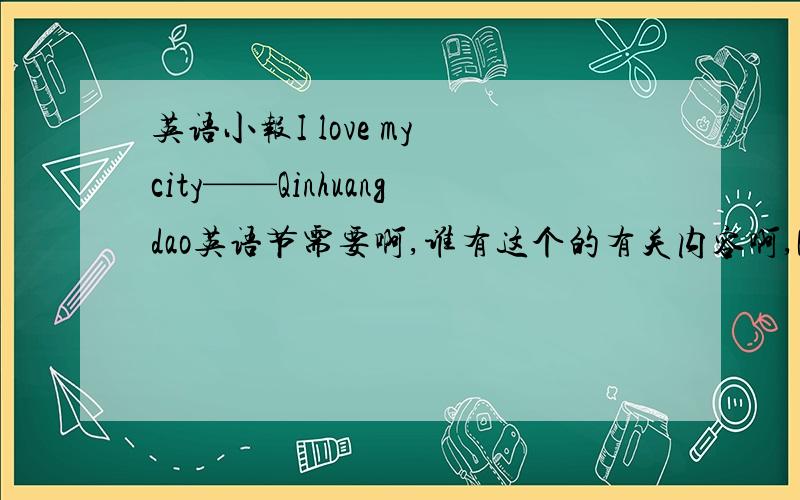 英语小报I love my city——Qinhuangdao英语节需要啊,谁有这个的有关内容啊,PS：这里是河北,秦皇岛.