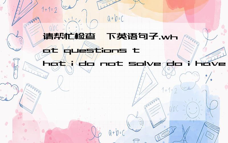 请帮忙检查一下英语句子.what questions that i do not solve do i have 还有哪些问题是我没有解决的么？