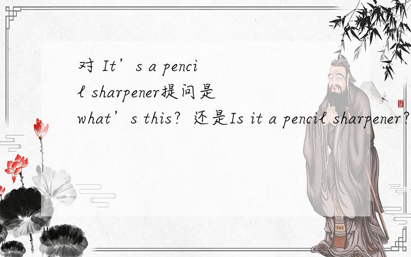 对 It’s a pencil sharpener提问是what’s this？还是Is it a pencil sharpener？