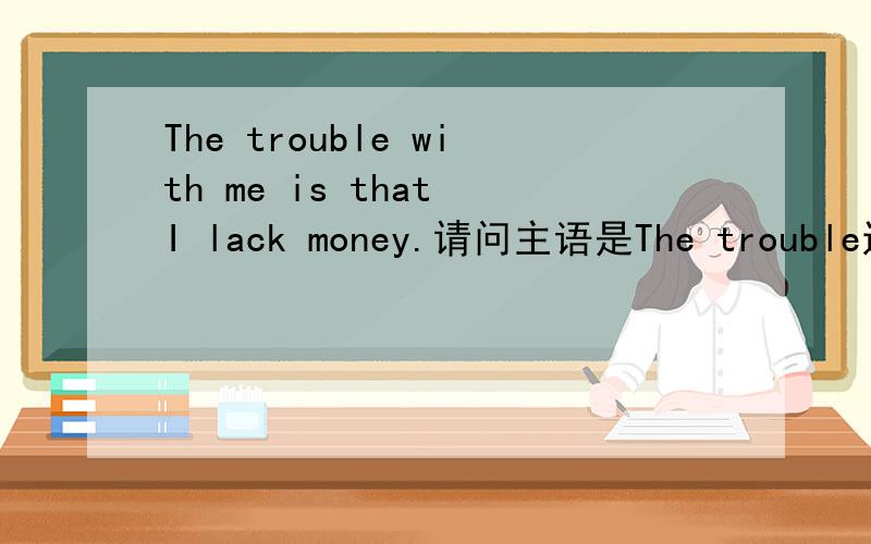 The trouble with me is that I lack money.请问主语是The trouble还是The trouble with me?