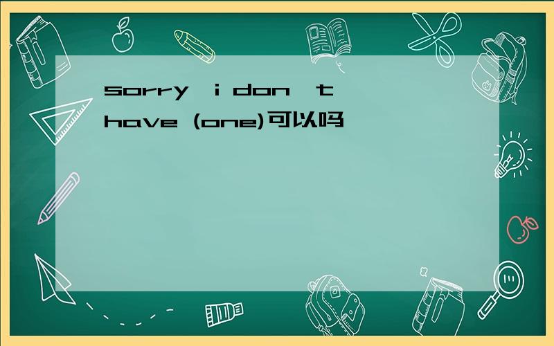 sorry,i don't have (one)可以吗