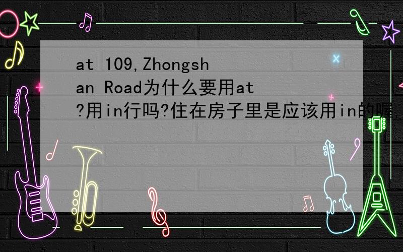 at 109,Zhongshan Road为什么要用at?用in行吗?住在房子里是应该用in的喔,
