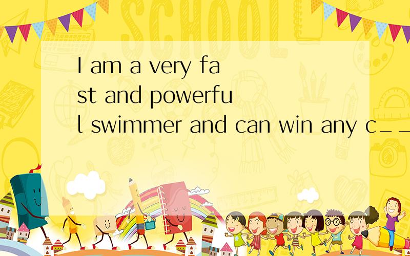 I am a very fast and powerful swimmer and can win any c__in swimming 首字母填空