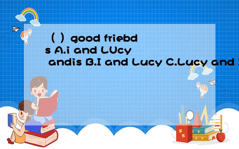 （ ）good friebds A.i and LUcy andis B.I and Lucy C.Lucy and I am D.Lucy and I are