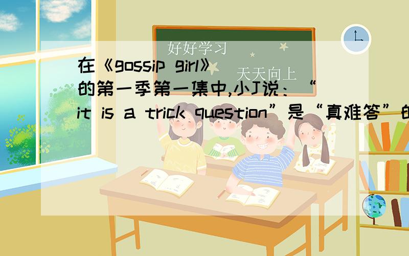 在《gossip girl》的第一季第一集中,小J说：“it is a trick question”是“真难答”的意思吗?trick的形容词意思中还想没有这个意思.