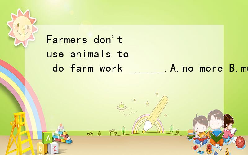 Farmers don't use animals to do farm work ______.A.no more B.much more C.any more D.no longer