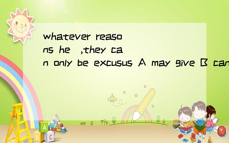 whatever reasons he_,they can only be excusus A may give B can give Cgives D will give选A 为什么不选其他的~