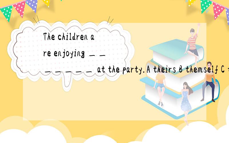 The children are enjoying _______ at the party.A theirs B themself C themselves