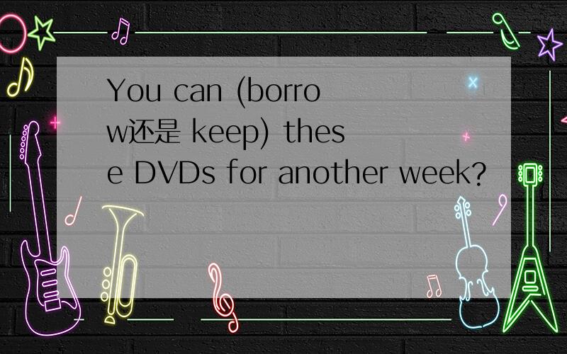 You can (borrow还是 keep) these DVDs for another week?