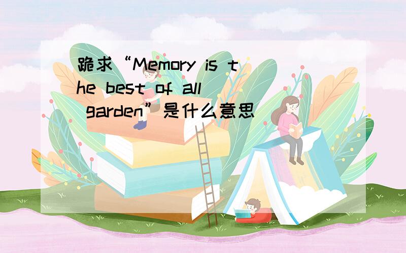 跪求“Memory is the best of all garden”是什么意思