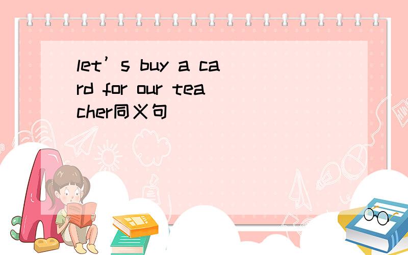 let’s buy a card for our teacher同义句