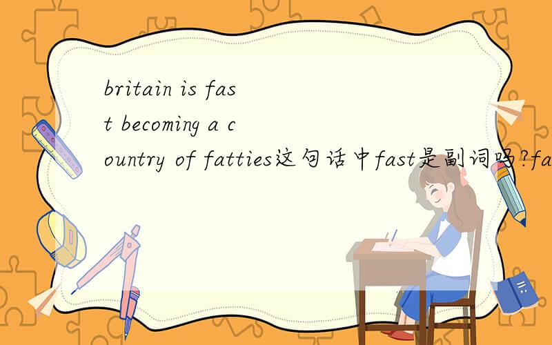 britain is fast becoming a country of fatties这句话中fast是副词吗?fast作为副词时可以用在动词前面吗?